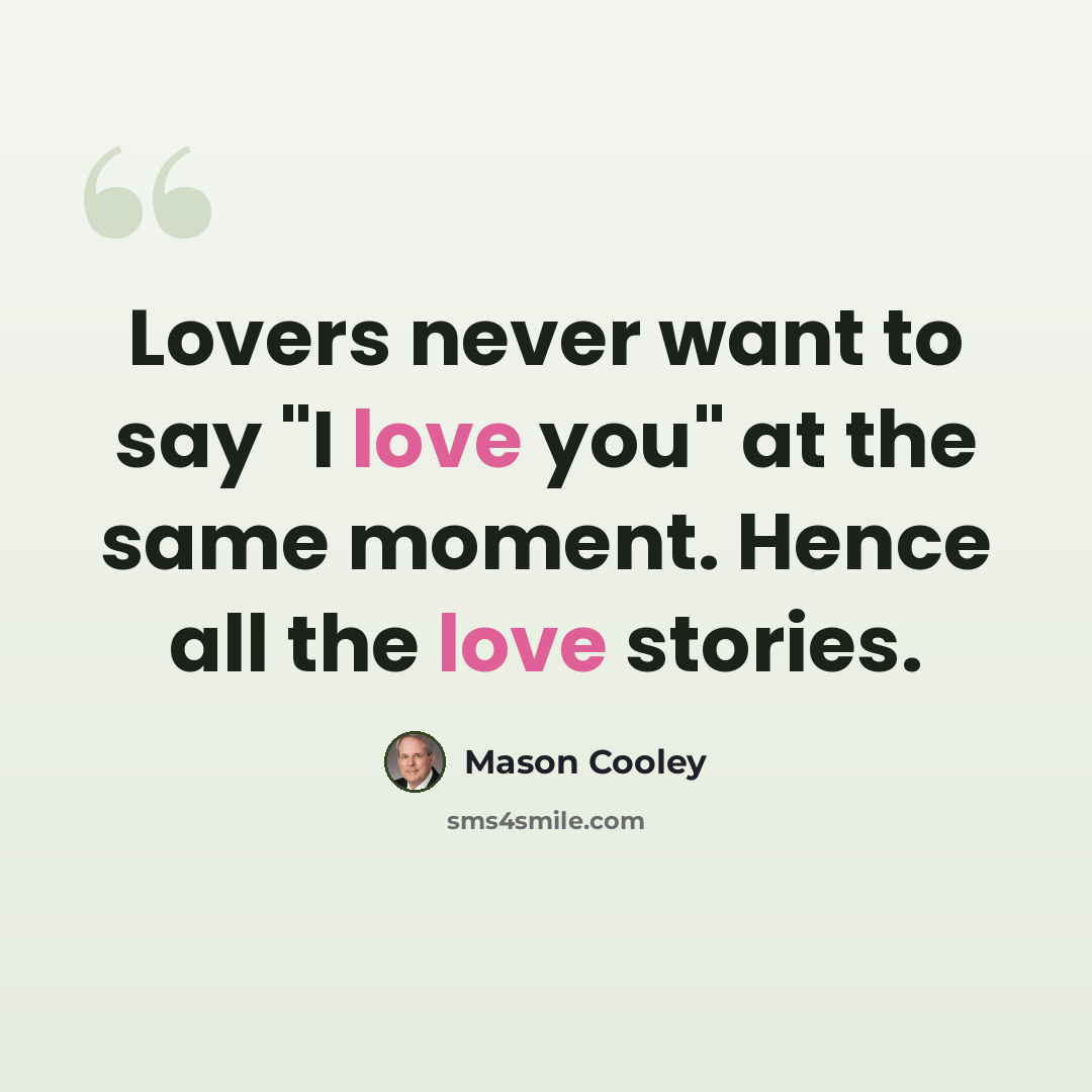 “Lovers never want to say "I love you" at the same moment. Hence all the love stories.” quote by Mason Cooley