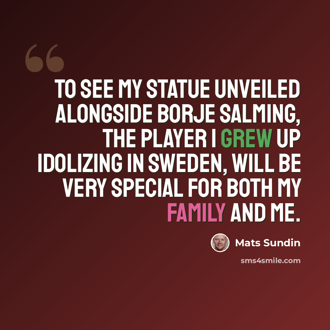 “To see my statue unveiled alongside Borje Salming, the player I grew up idolizing in Sweden, will be very special for both my family and me.” quote by Mats Sundin