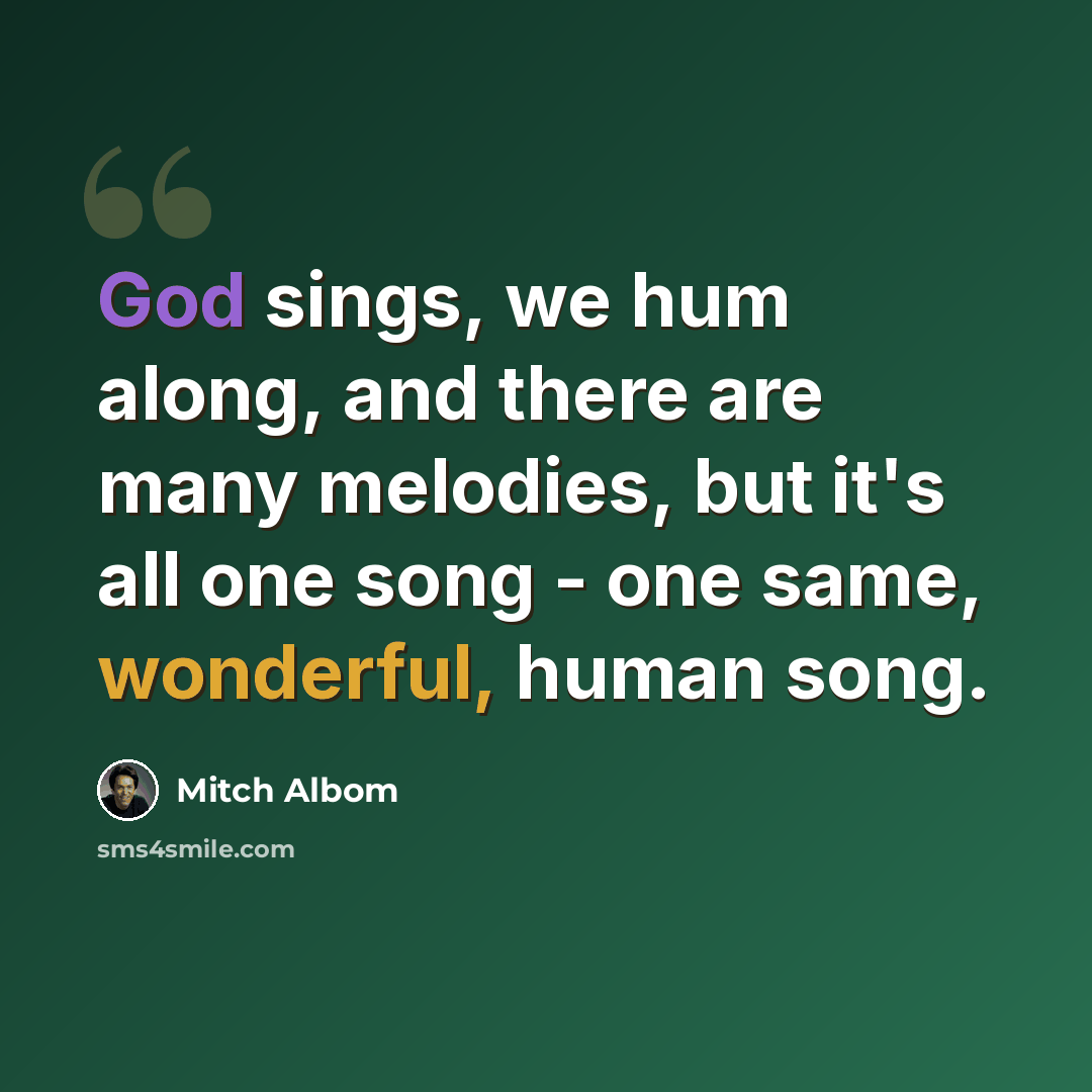 “God sings, we hum along, and there are many melodies, but it's all one song - one same, wonderful, human song.” quote by Mitch Albom
