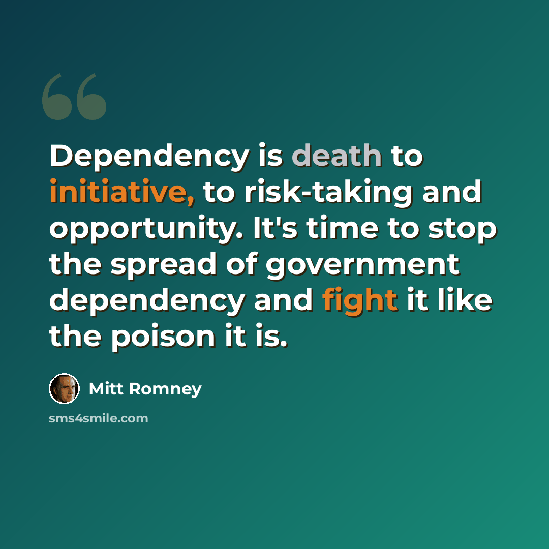 “Dependency is death to initiative, to risk-taking and opportunity. It's time to stop the spread of government dependency and fight it like the poison it is.” quote by Mitt Romney