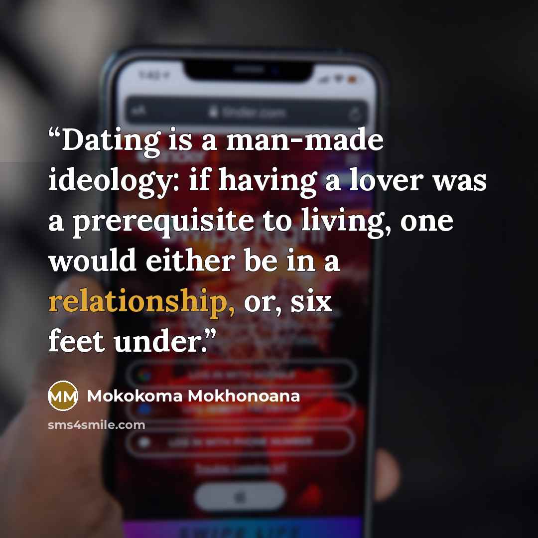 “Dating is a man-made ideology: if having a lover was a prerequisite to living, one would either be in a relationship, or, six feet under.” quote by Mokokoma Mokhonoana