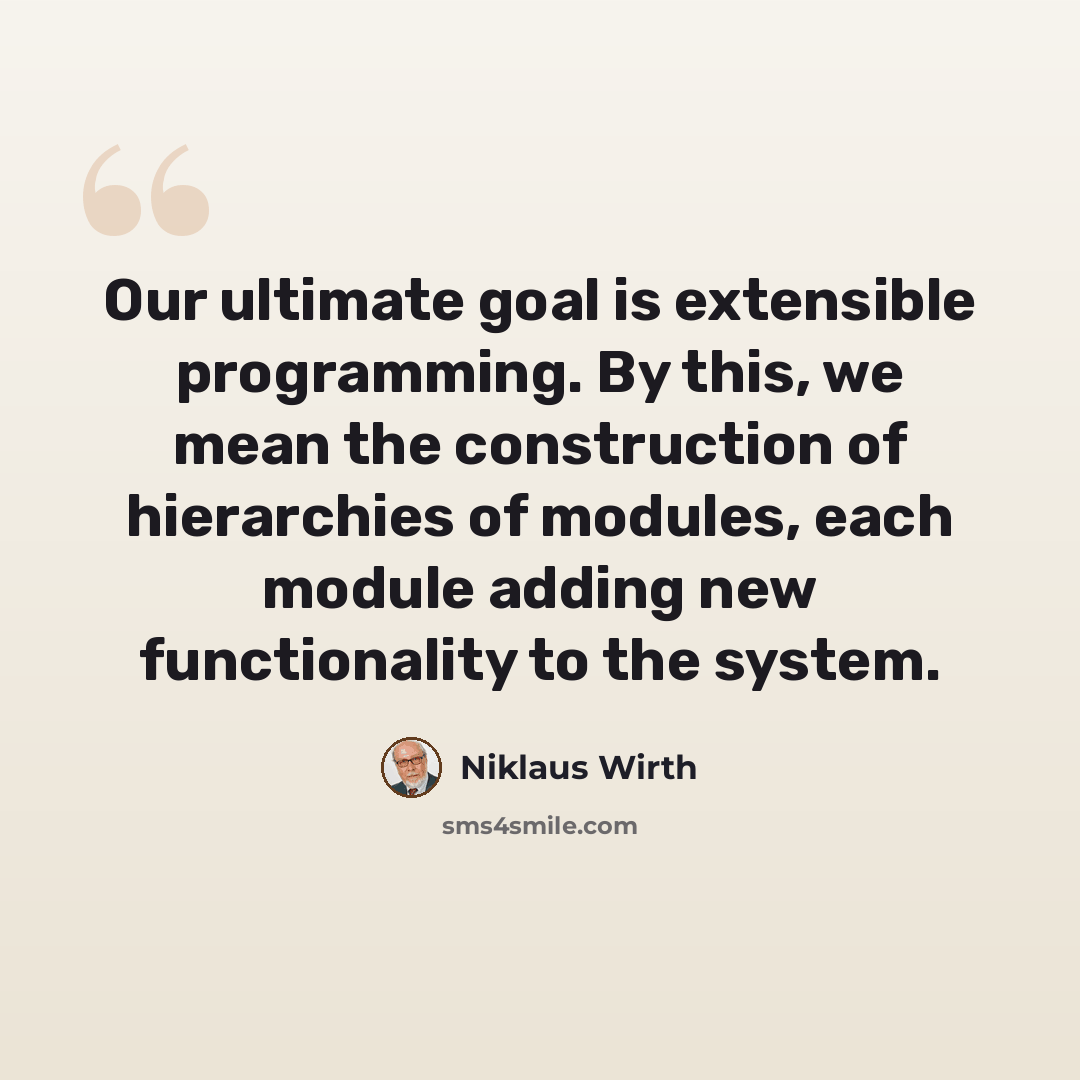 “Our ultimate goal is extensible programming. By this, we mean the construction of hierarchies of modules, each module adding new functionality to the system.” quote by Niklaus Wirth