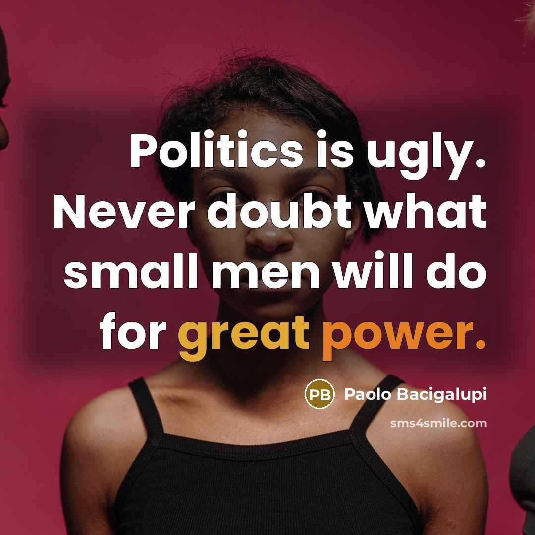 “Politics is ugly. Never doubt what small men will do for great power.” quote by Paolo Bacigalupi
