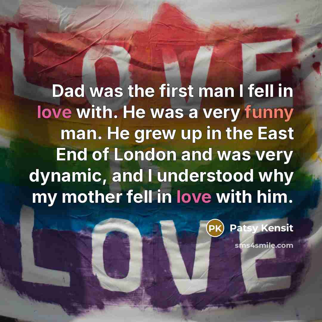 “Dad was the first man I fell in love with. He was a very funny man. He grew up in the East End of London and was very dynamic, and I understood why my mother fell in love with him.” quote by Patsy Kensit
