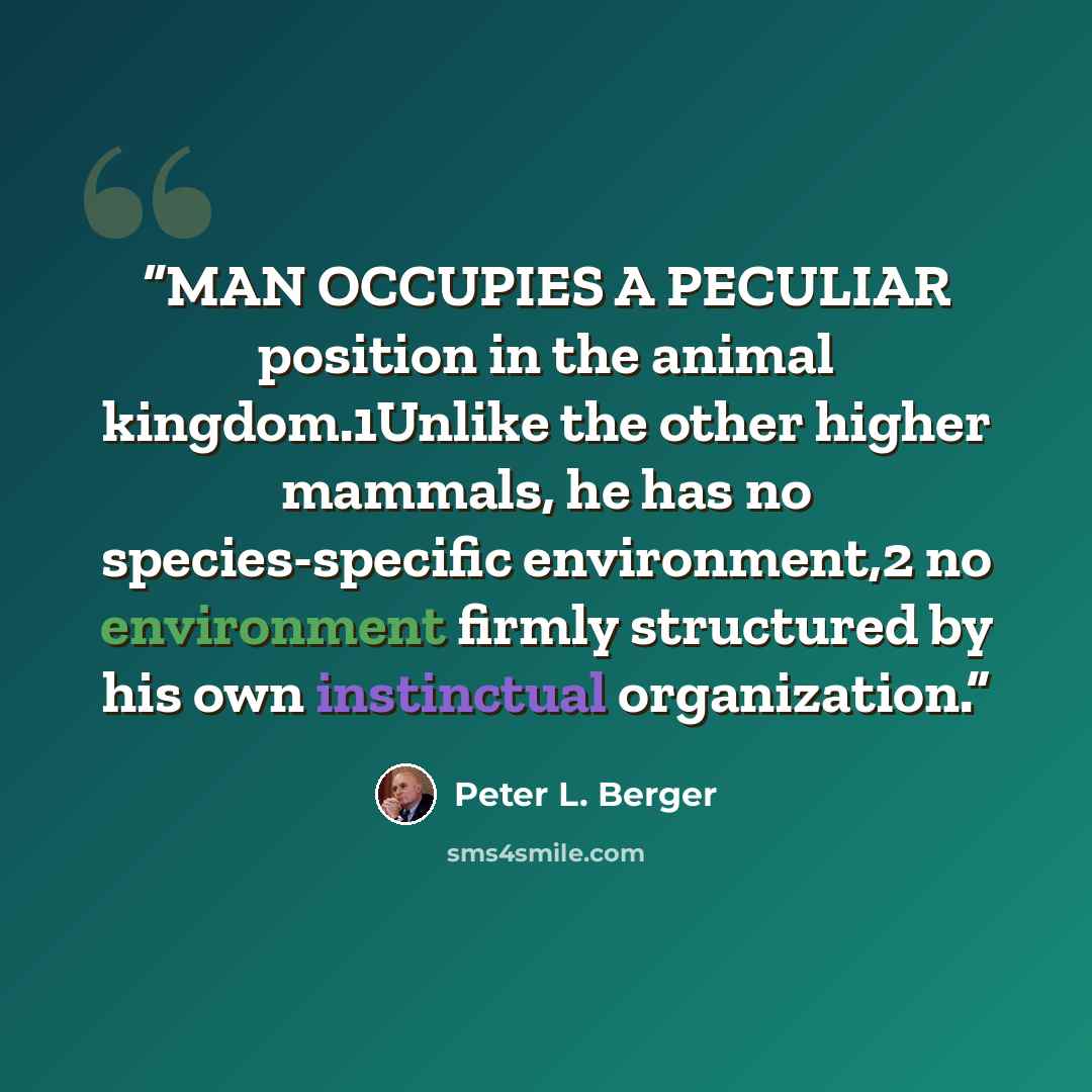 “MAN OCCUPIES A PECULIAR position in the animal kingdom.1Unlike the other higher mammals, he has no species-specific environment,2 no environment firmly structured by his own instinctual organization.” quote by Peter L. Berger