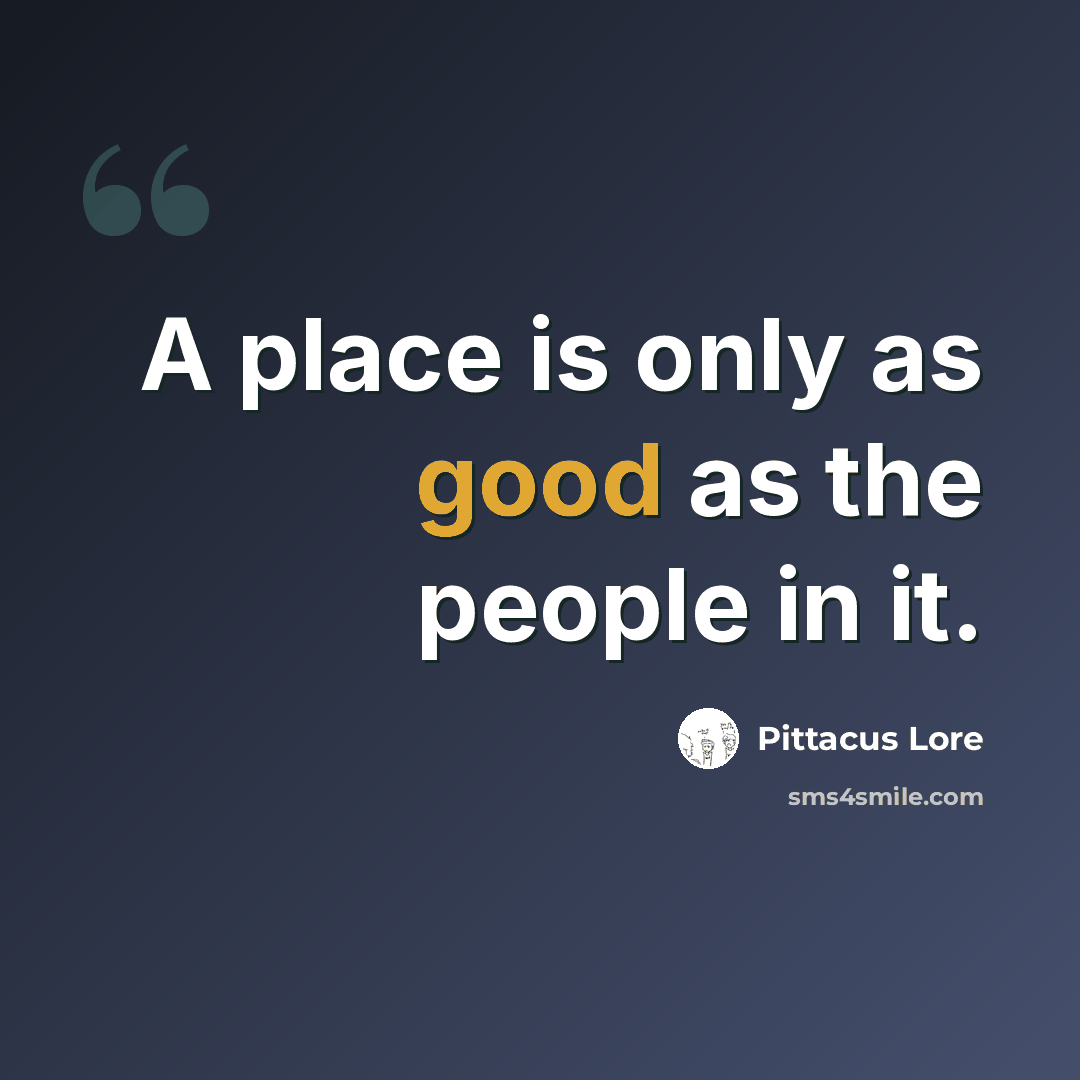 “A place is only as good as the people in it.” quote by Pittacus Lore