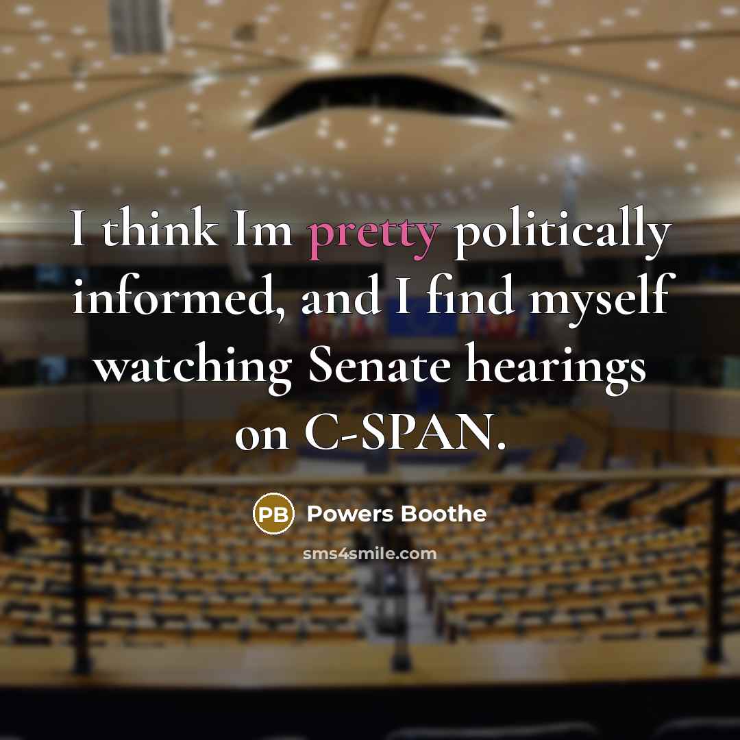 “I think Im pretty politically informed, and I find myself watching Senate hearings on C-SPAN.” quote by Powers Boothe