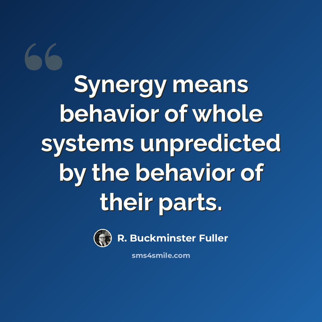 “Synergy means behavior of whole systems unpredicted by the behavior of their parts.” quote by R. Buckminster Fuller