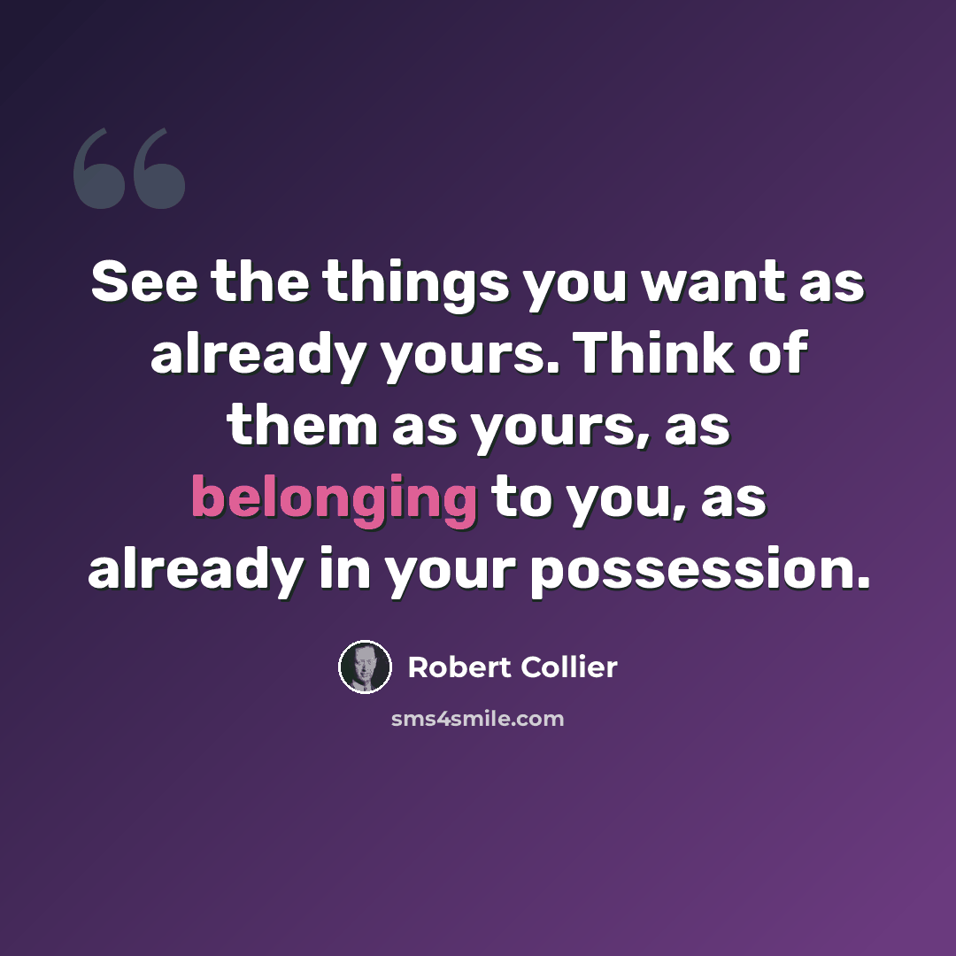 “See the things you want as already yours. Think of them as yours, as belonging to you, as already in your possession.” quote by Robert Collier