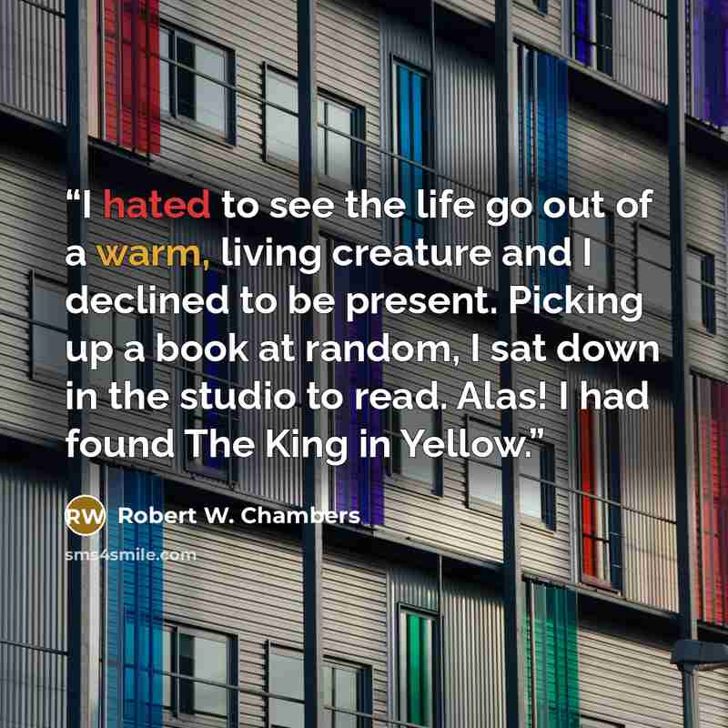 “I hated to see the life go out of a warm, living creature and I declined to be present. Picking up a book at random, I sat down in the studio to read. Alas! I had found The King in Yellow.” quote by Robert W. Chambers