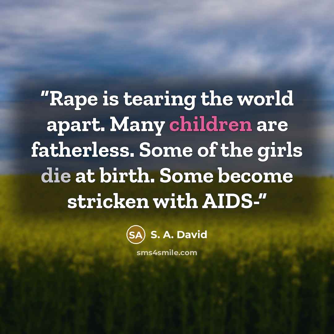 “Rape is tearing the world apart. Many children are fatherless. Some of the girls die at birth. Some become stricken with AIDS-” quote by S. A. David