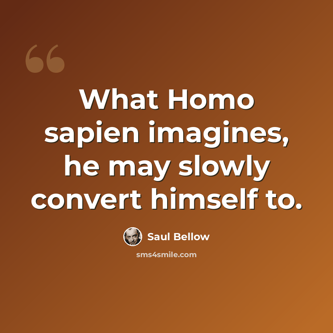 “What Homo sapien imagines, he may slowly convert himself to.” quote by Saul Bellow