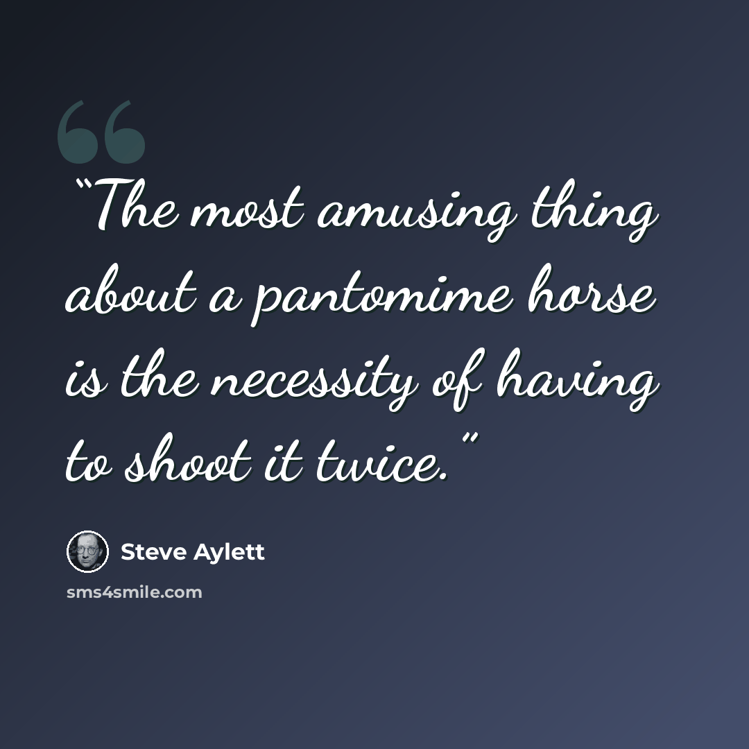 “The most amusing thing about a pantomime horse is the necessity of having to shoot it twice.” quote by Steve Aylett