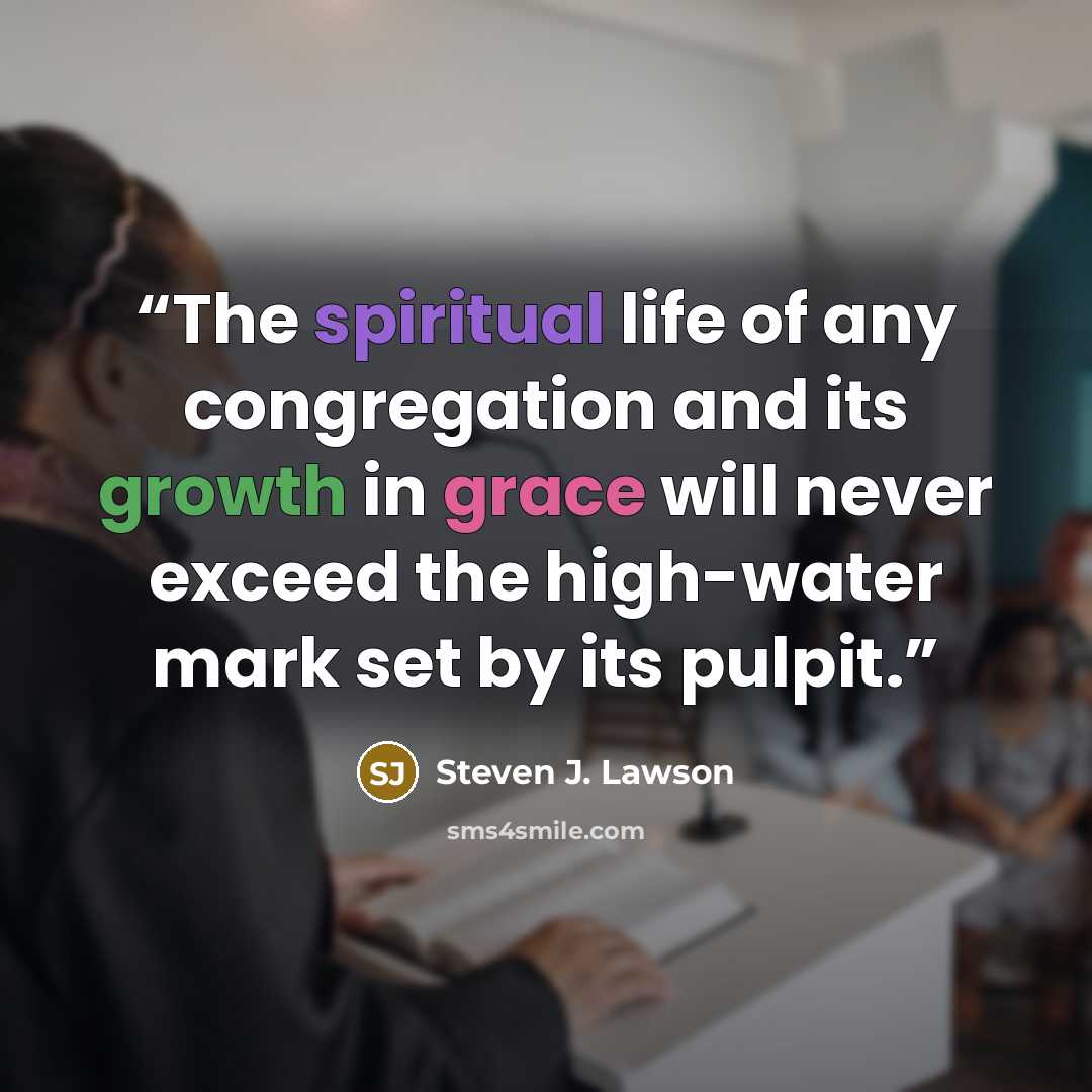 “The spiritual life of any congregation and its growth in grace will never exceed the high-water mark set by its pulpit.” quote by Steven J. Lawson