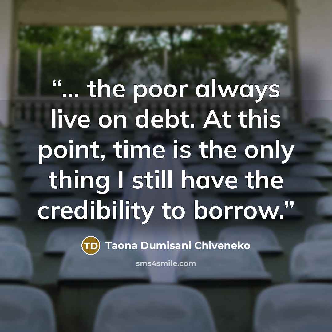 “... the poor always live on debt. At this point, time is the only thing I still have the credibility to borrow.” quote by Taona Dumisani Chiveneko