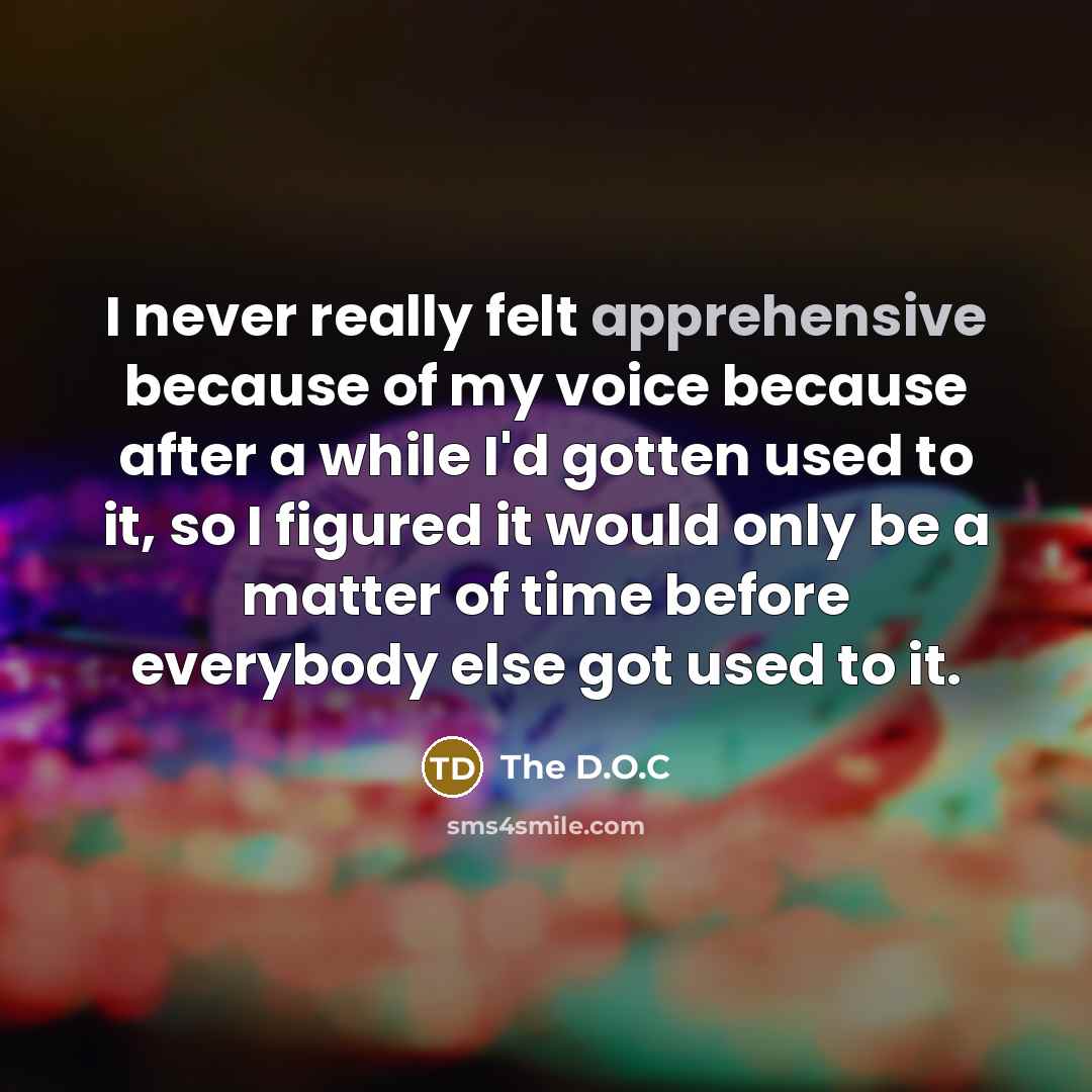 “I never really felt apprehensive because of my voice because after a while I'd gotten used to it, so I figured it would only be a matter of time before everybody else got used to it.” quote by The D.O.C