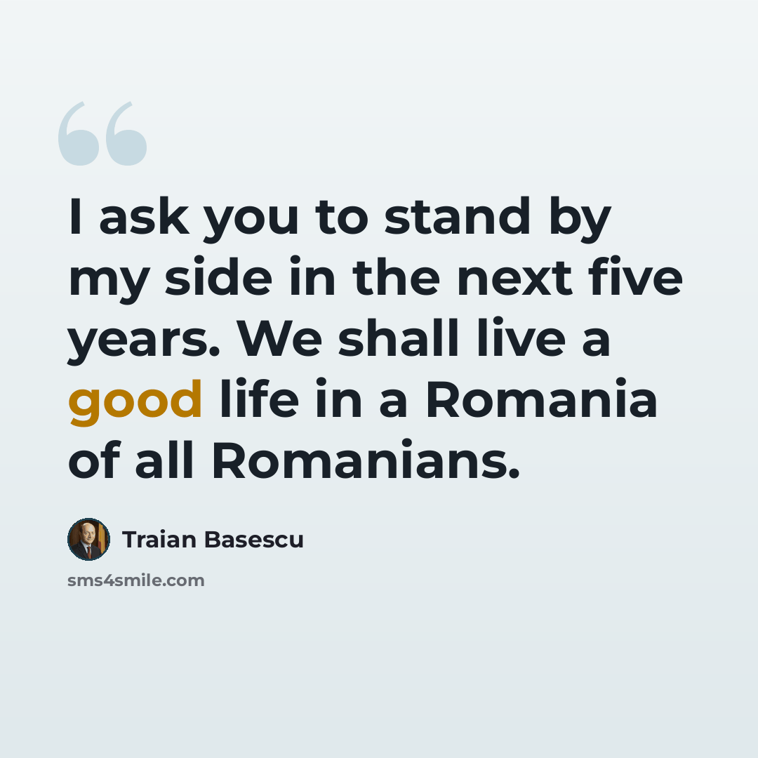 “I ask you to stand by my side in the next five years. We shall live a good life in a Romania of all Romanians.” quote by Traian Basescu
