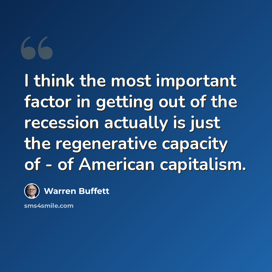 “I think the most important factor in getting out of the recession actually is just the regenerative capacity of - of American capitalism.” quote by Warren Buffett