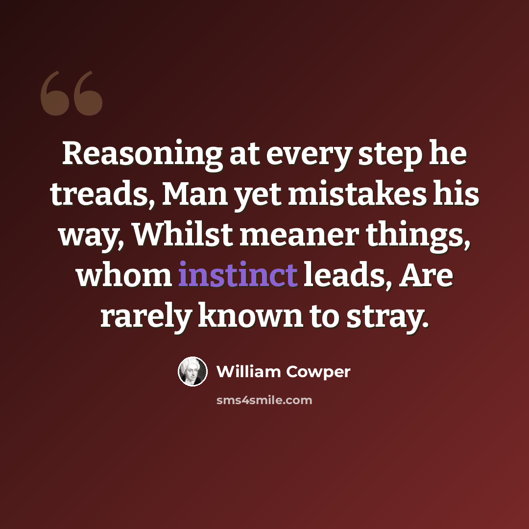 “Reasoning at every step he treads, Man yet mistakes his way, Whilst meaner things, whom instinct leads, Are rarely known to stray.” quote by William Cowper