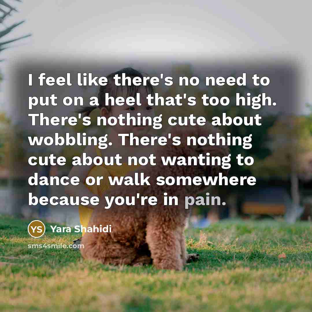 “I feel like there's no need to put on a heel that's too high. There's nothing cute about wobbling. There's nothing cute about not wanting to dance or walk somewhere because you're in pain.” quote by Yara Shahidi