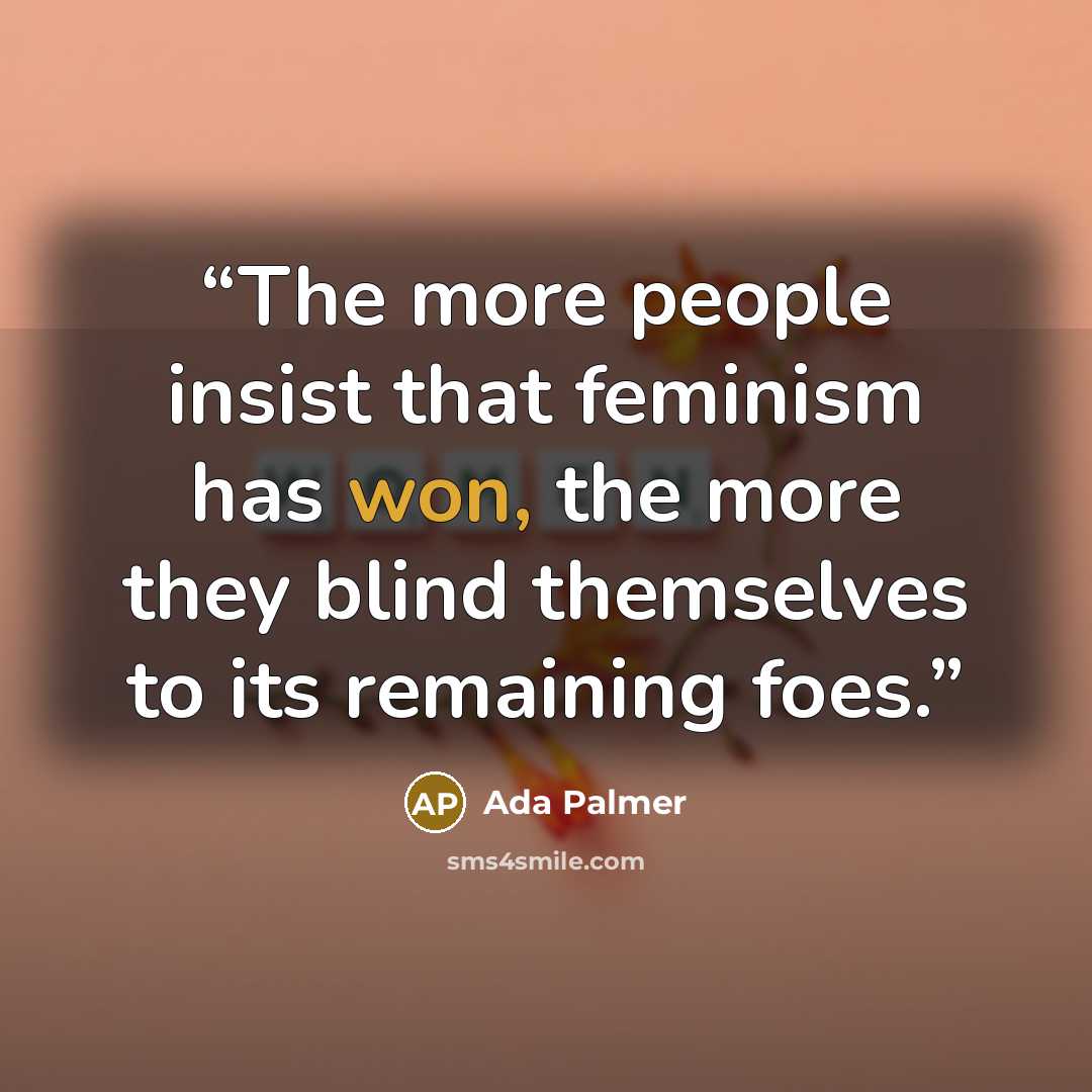 “The more people insist that feminism has won, the more they blind themselves to its remaining foes.” quote by Ada Palmer