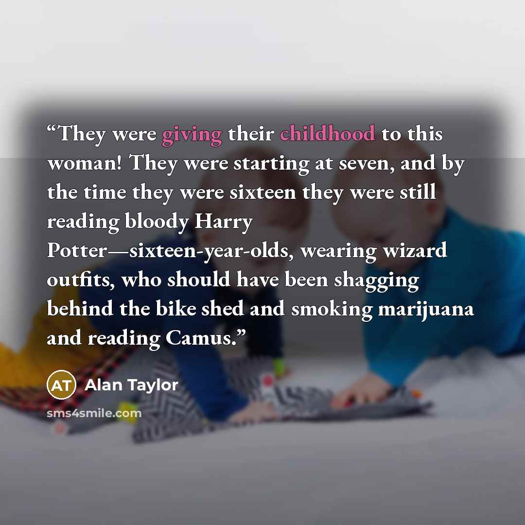 “They were giving their childhood to this woman! They were starting at seven, and by the time they were sixteen they were still reading bloody Harry Potter—sixteen-year-olds, wearing wizard outfits, who should have been shagging behind the bike shed and smoking marijuana and reading Camus.” quote by Alan Taylor