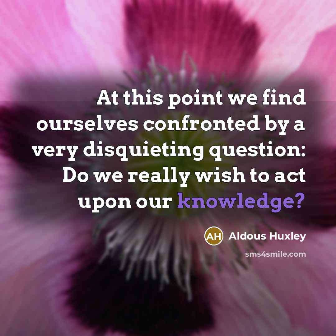 “At this point we find ourselves confronted by a very disquieting question: Do we really wish to act upon our knowledge?” quote by Aldous Huxley