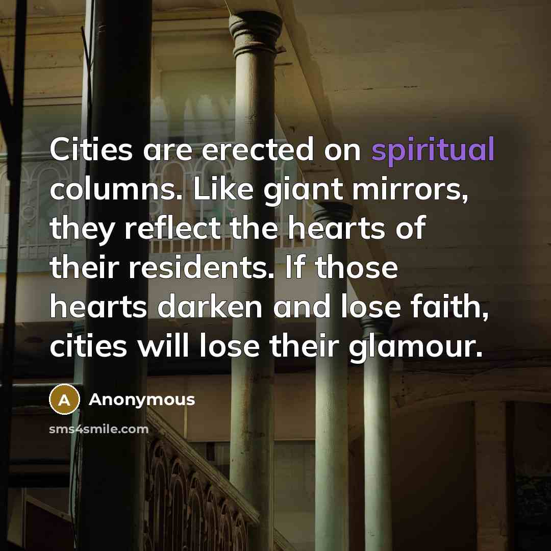 “Cities are erected on spiritual columns. Like giant mirrors, they reflect the hearts of their residents. If those hearts darken and lose faith, cities will lose their glamour.” quote by Anonymous