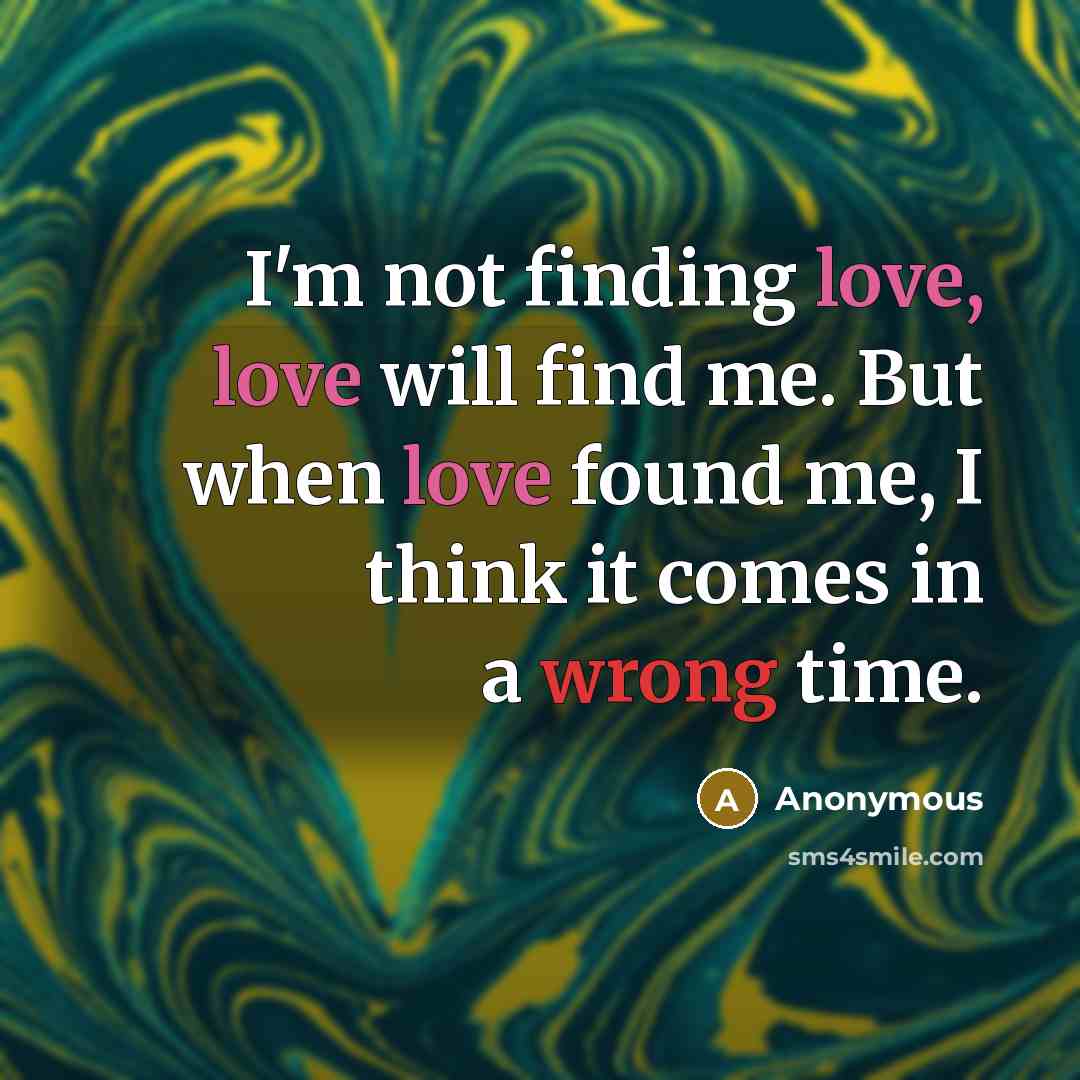 “I'm not finding love, love will find me. But when love found me, I think it comes in a wrong time.” quote by Anonymous