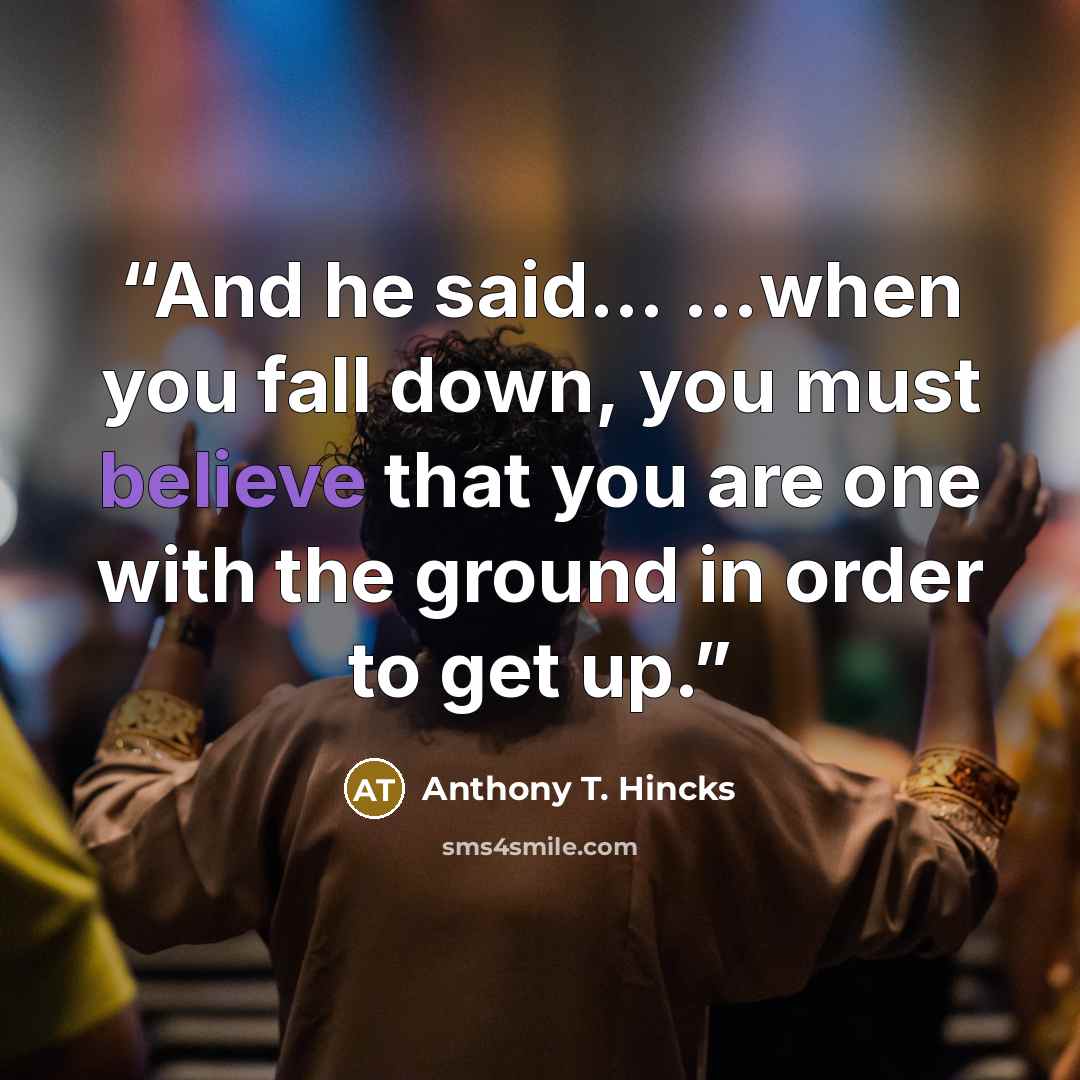 “And he said... ...when you fall down, you must believe that you are one with the ground in order to get up.” quote by Anthony T. Hincks
