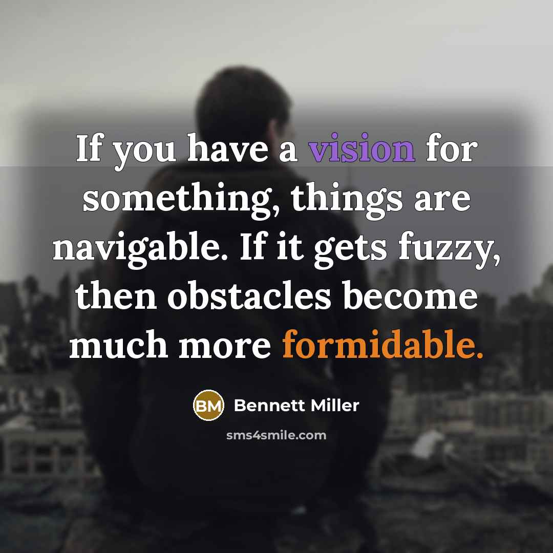 “If you have a vision for something, things are navigable. If it gets fuzzy, then obstacles become much more formidable.” quote by Bennett Miller