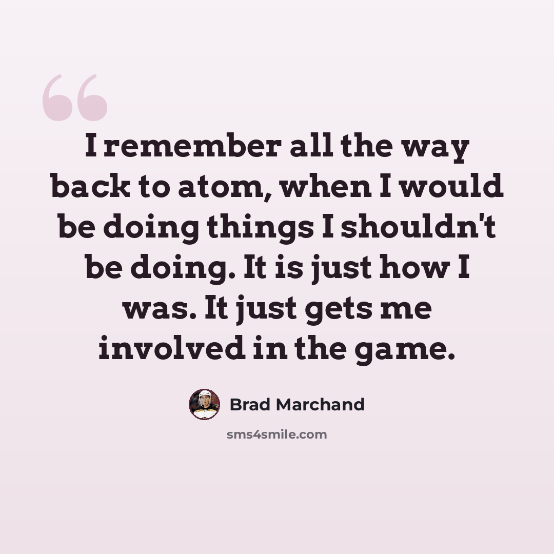 “I remember all the way back to atom, when I would be doing things I shouldn't be doing. It is just how I was. It just gets me involved in the game.” quote by Brad Marchand