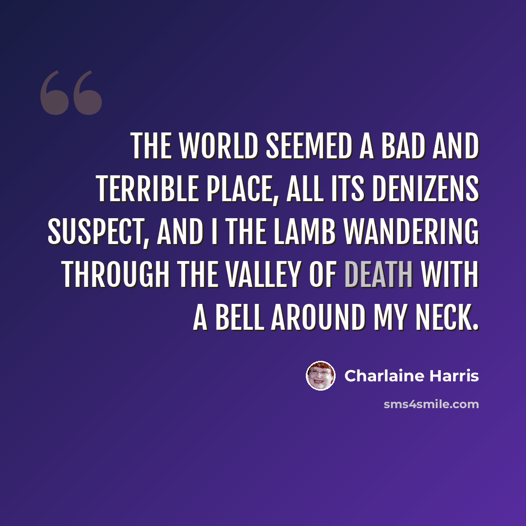“The world seemed a bad and terrible place, all its denizens suspect, and I the lamb wandering through the valley of death with a bell around my neck.” quote by Charlaine Harris