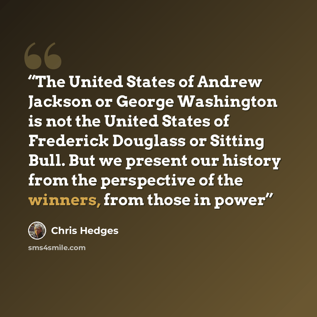 “The United States of Andrew Jackson or George Washington is not the United States of Frederick Douglass or Sitting Bull. But we present our history from the perspective of the winners, from those in power” quote by Chris Hedges