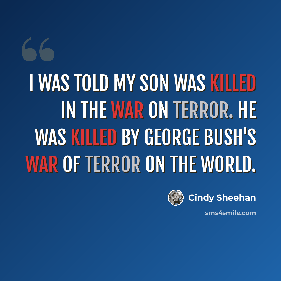 “I was told my son was killed in the war on terror. He was killed by George Bush's war of terror on the world.” quote by Cindy Sheehan