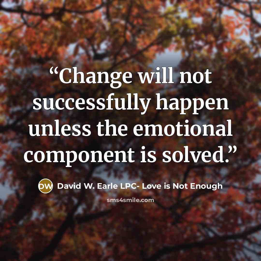 “Change will not successfully happen unless the emotional component is solved.” quote by David W. Earle LPC- Love is Not Enough