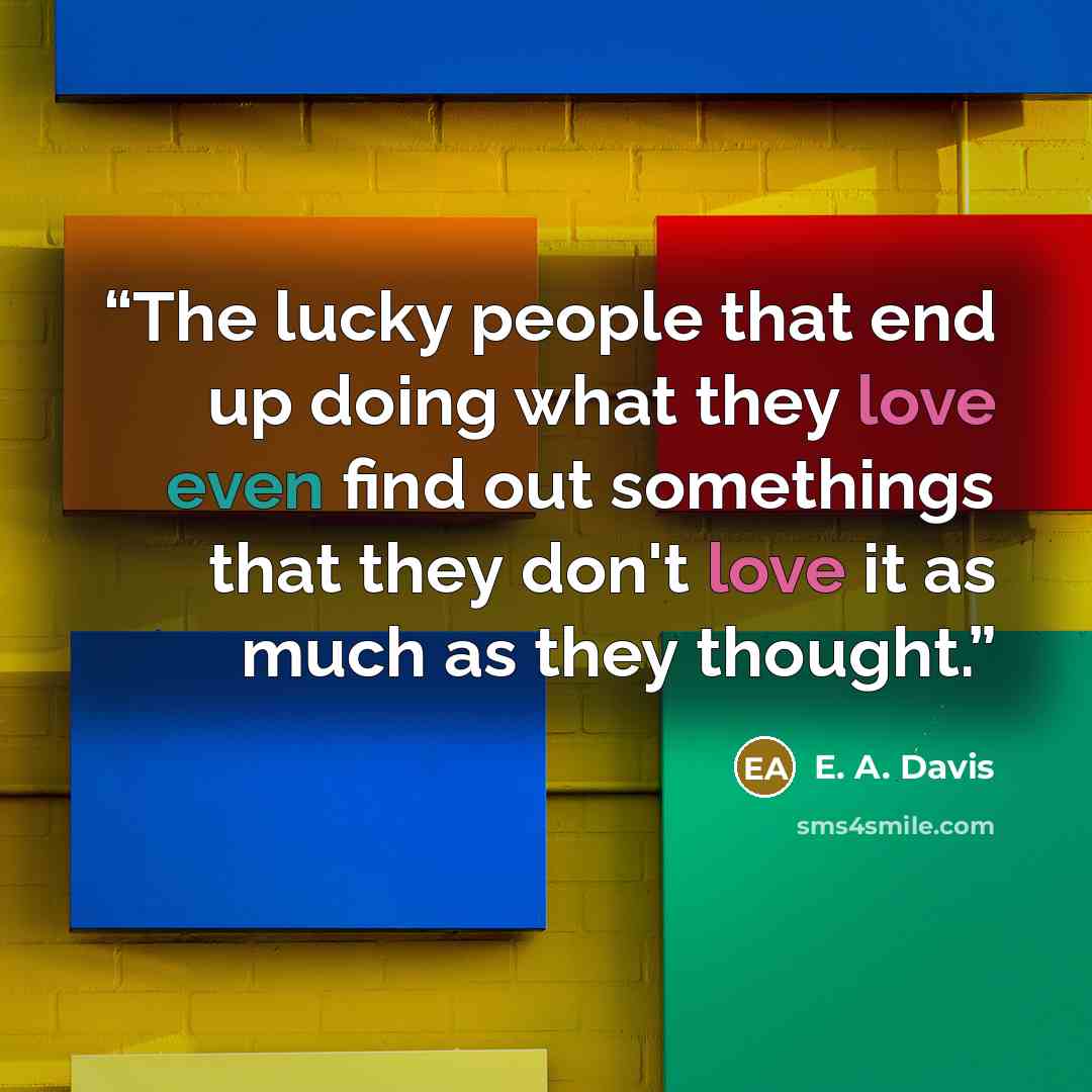 “The lucky people that end up doing what they love even find out somethings that they don't love it as much as they thought.” quote by E. A. Davis