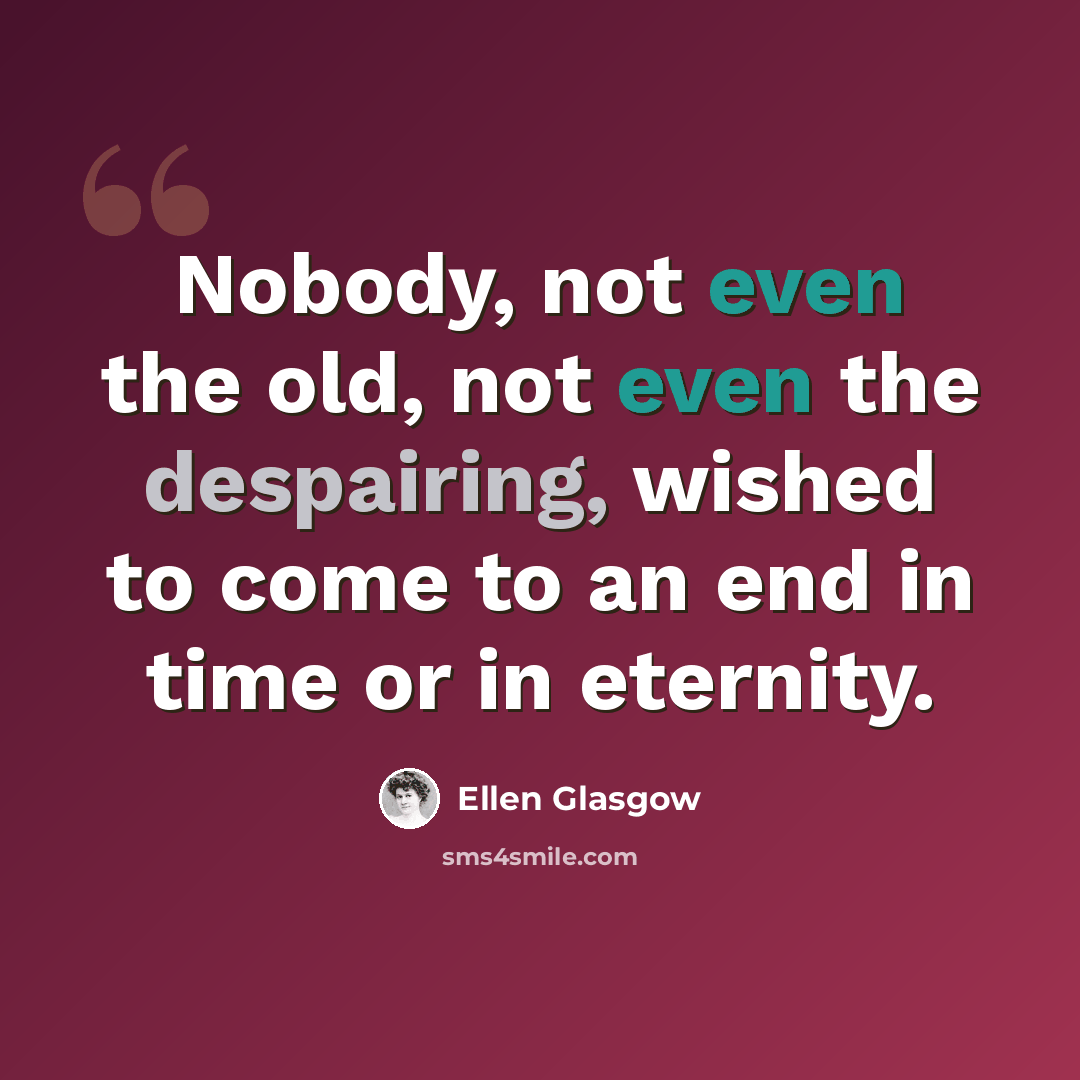 “Nobody, not even the old, not even the despairing, wished to come to an end in time or in eternity.” quote by Ellen Glasgow