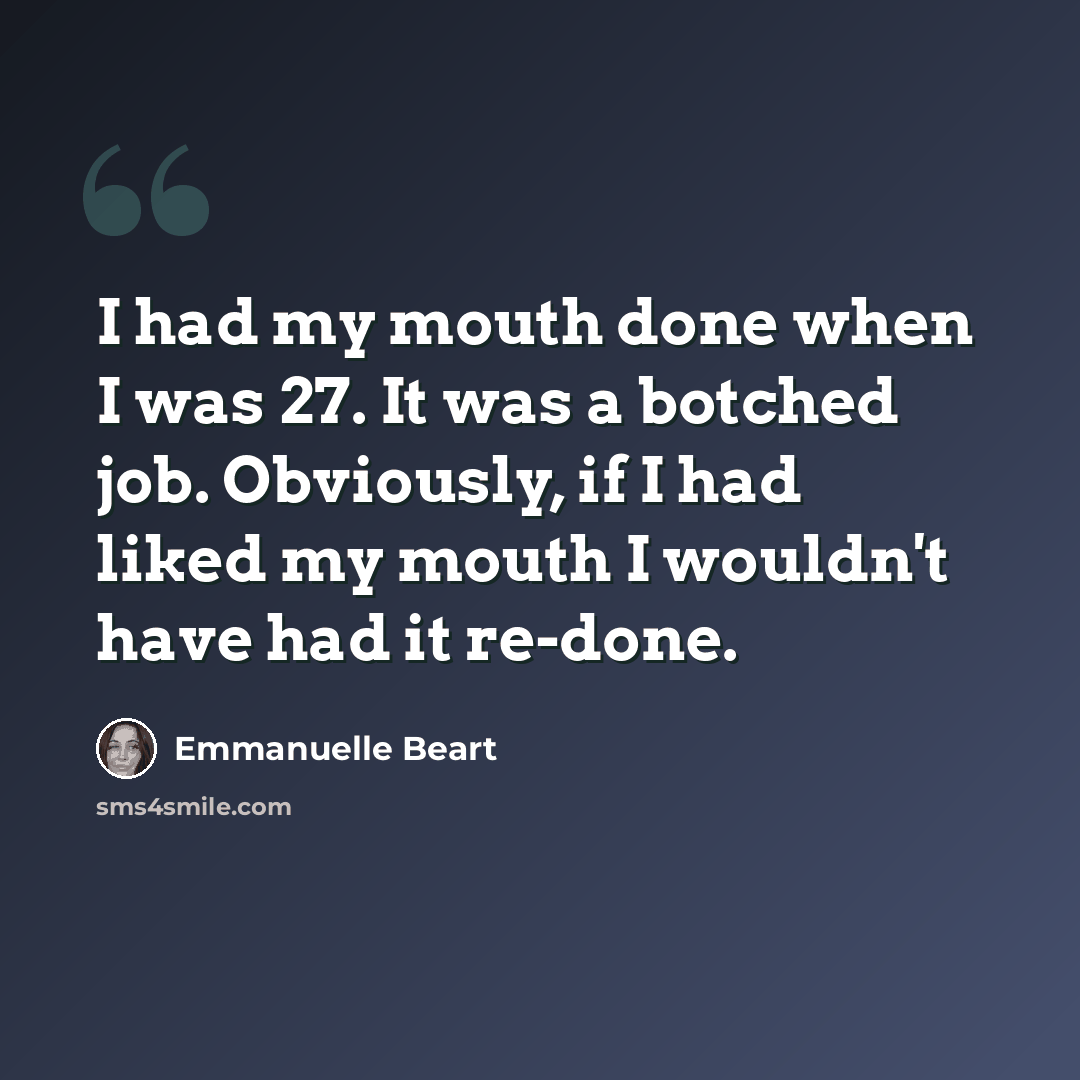 “I had my mouth done when I was 27. It was a botched job. Obviously, if I had liked my mouth I wouldn't have had it re-done.” quote by Emmanuelle Beart