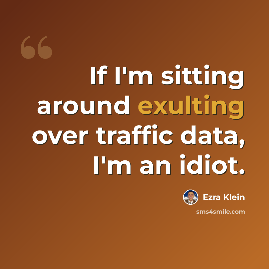 “If I'm sitting around exulting over traffic data, I'm an idiot.” quote by Ezra Klein