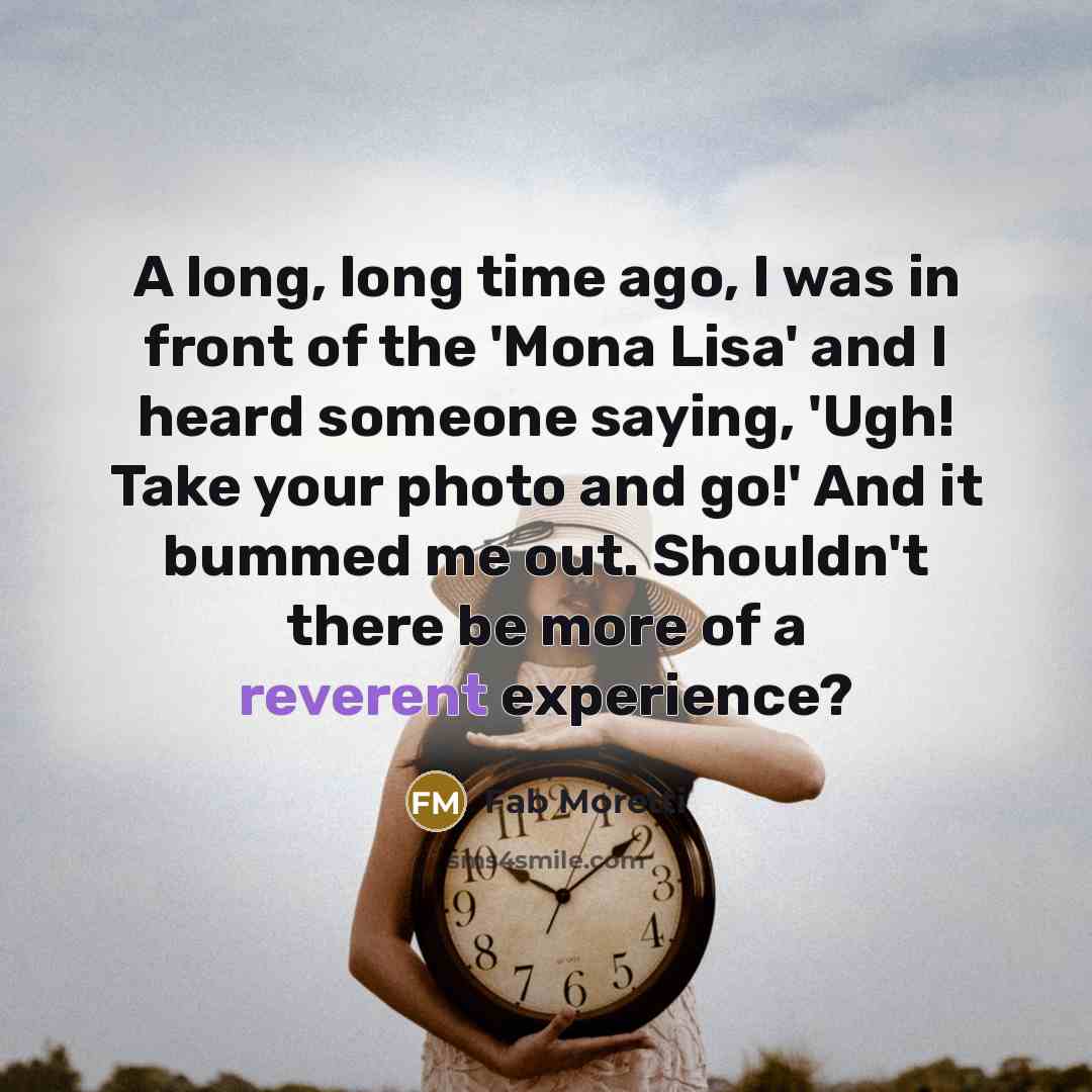 “A long, long time ago, I was in front of the 'Mona Lisa' and I heard someone saying, 'Ugh! Take your photo and go!' And it bummed me out. Shouldn't there be more of a reverent experience?” quote by Fab Moretti