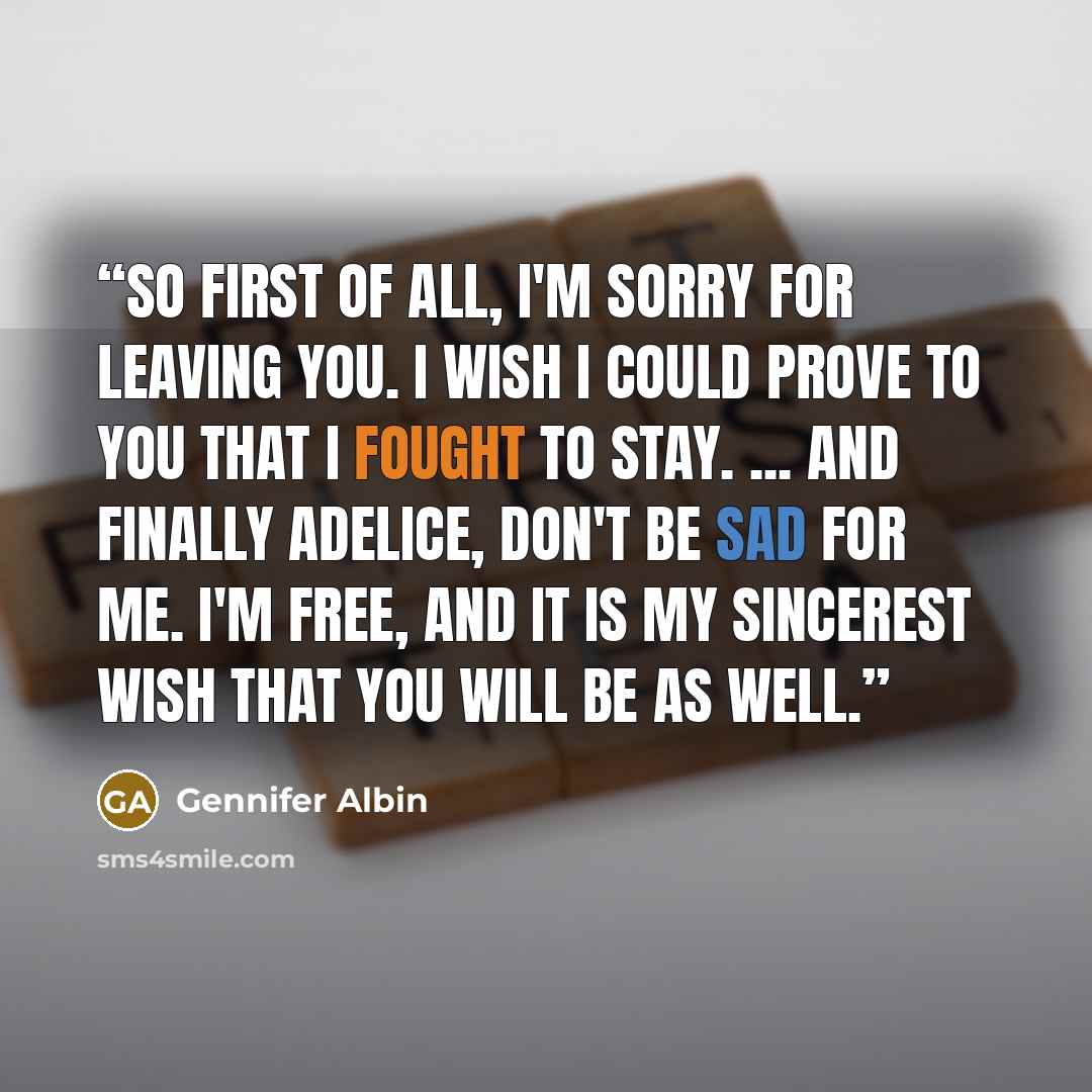 “So first of all, I'm sorry for leaving you. I wish I could prove to you that I fought to stay. ... And finally Adelice, don't be sad for me. I'm free, and it is my sincerest wish that you will be as well.” quote by Gennifer Albin