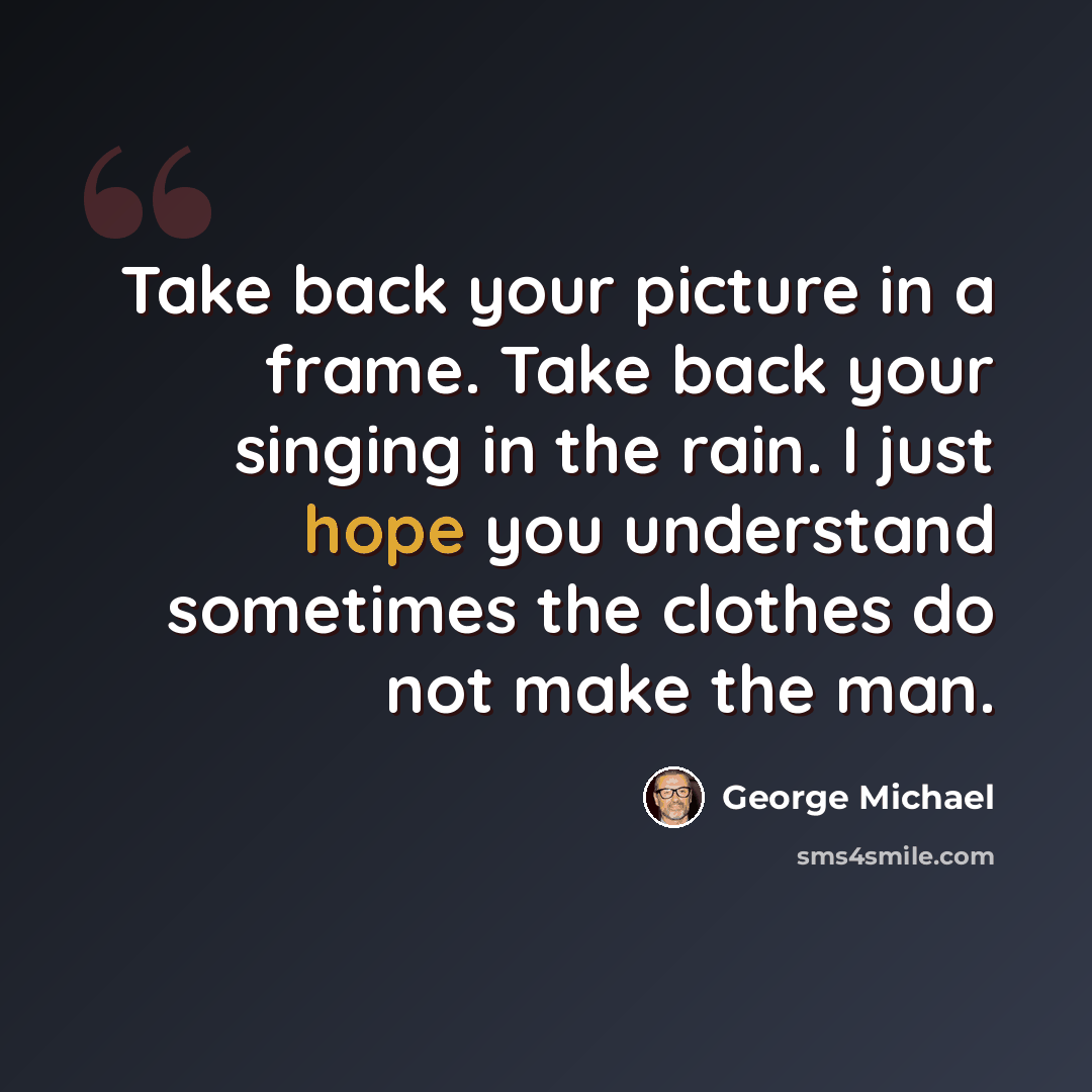 “Take back your picture in a frame. Take back your singing in the rain. I just hope you understand sometimes the clothes do not make the man.” quote by George Michael