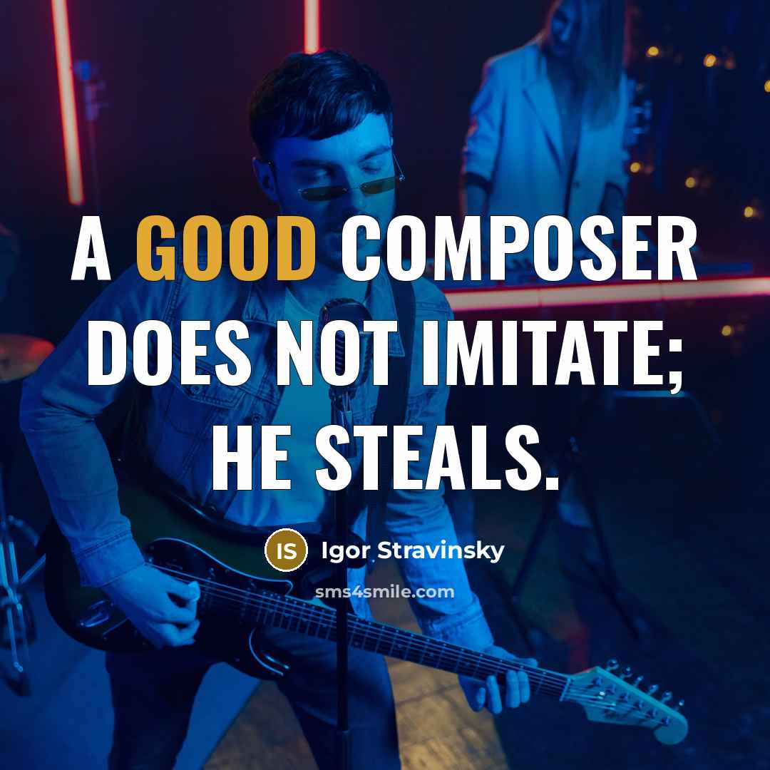 “A good composer does not imitate; he steals.” quote by Igor Stravinsky