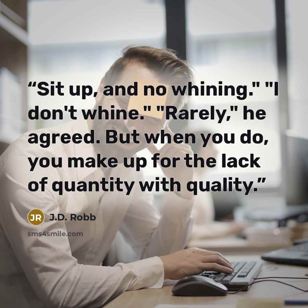 “Sit up, and no whining." "I don't whine." "Rarely," he agreed. But when you do, you make up for the lack of quantity with quality.” quote by J.D. Robb