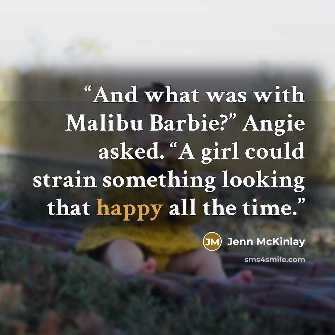 “And what was with Malibu Barbie?” Angie asked. “A girl could strain something looking that happy all the time.” quote by Jenn McKinlay