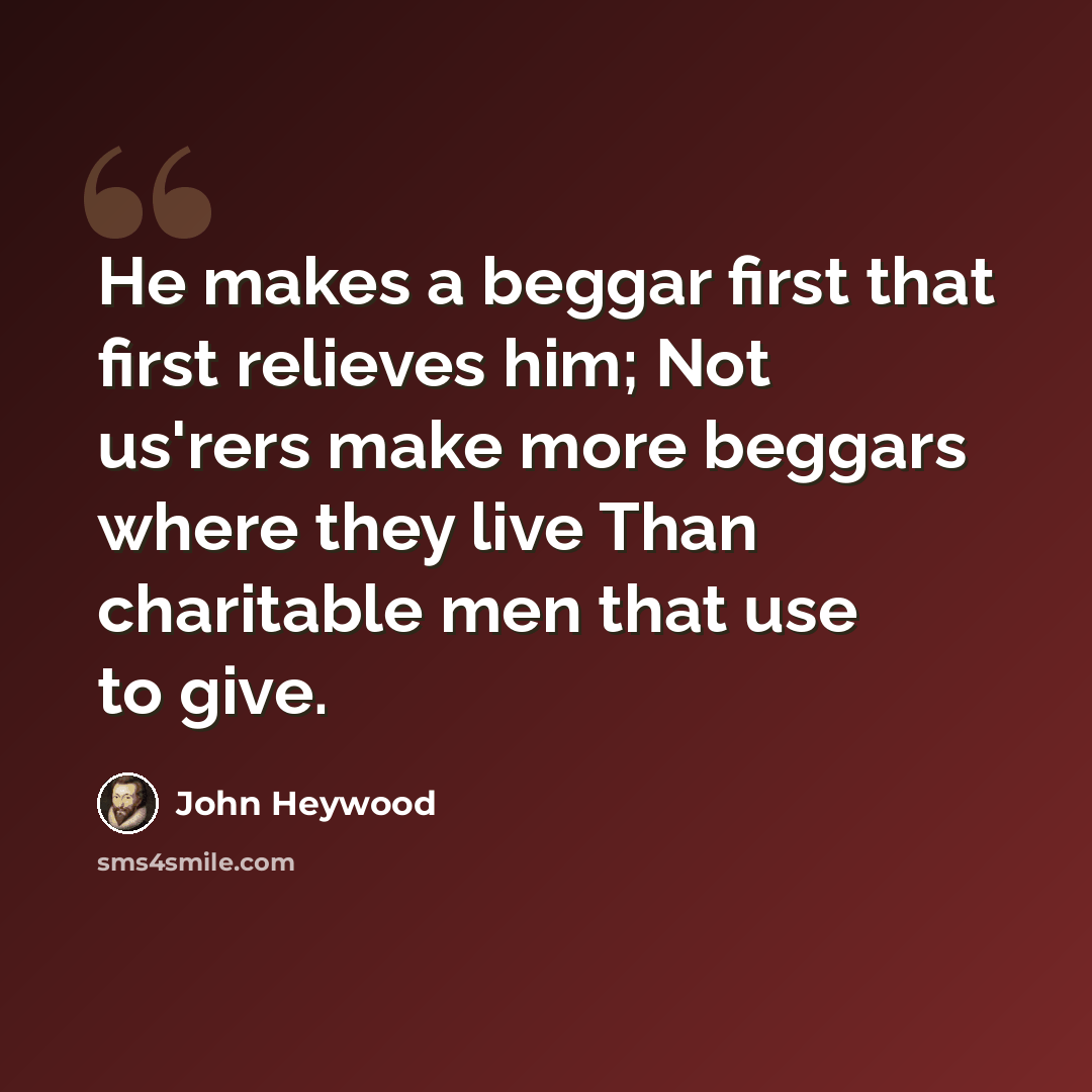 “He makes a beggar first that first relieves him; Not us'rers make more beggars where they live Than charitable men that use to give.” quote by John Heywood