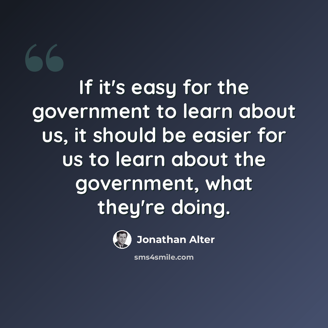 “If it's easy for the government to learn about us, it should be easier for us to learn about the government, what they're doing.” quote by Jonathan Alter