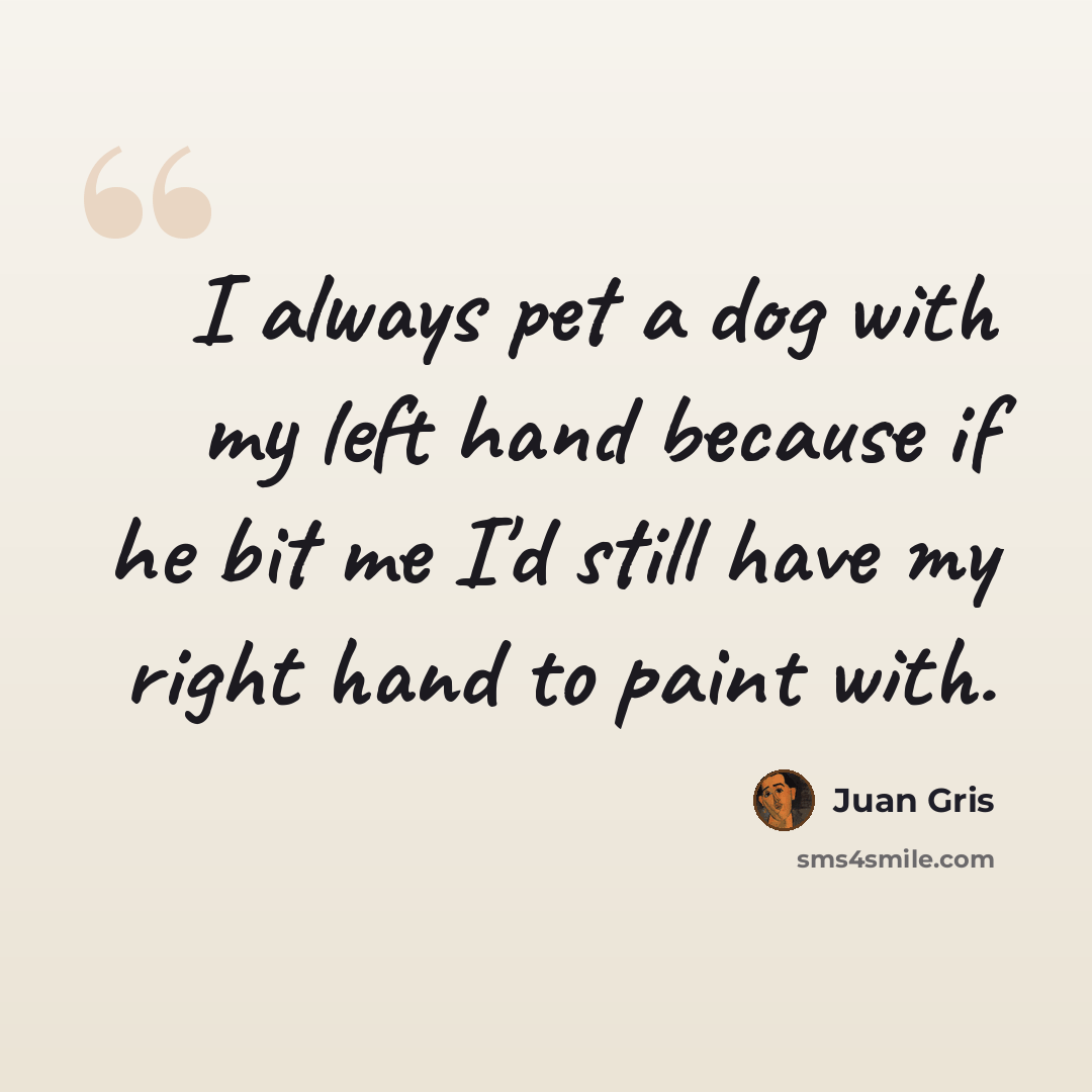 “I always pet a dog with my left hand because if he bit me I'd still have my right hand to paint with.” quote by Juan Gris