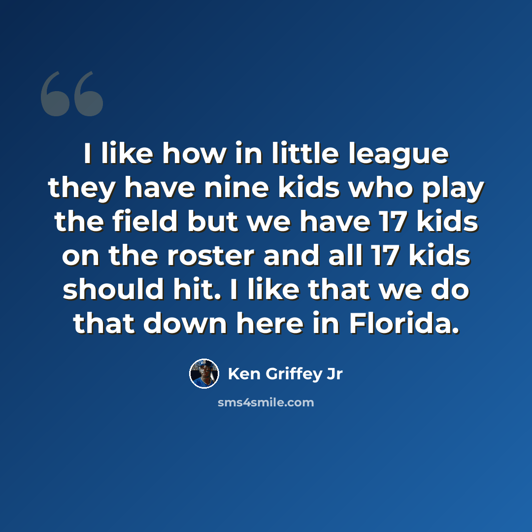 “I like how in little league they have nine kids who play the field but we have 17 kids on the roster and all 17 kids should hit. I like that we do that down here in Florida.” quote by Ken Griffey Jr